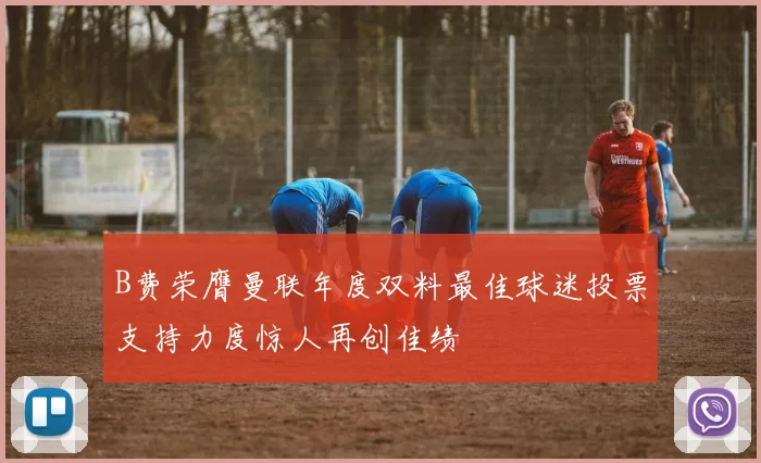 B费荣膺曼联年度双料最佳球迷投票支持力度惊人再创佳绩