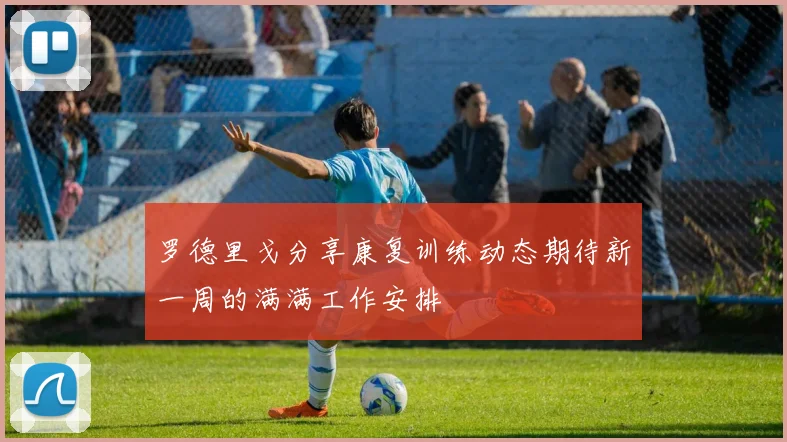罗德里戈分享康复训练动态期待新一周的满满工作安排