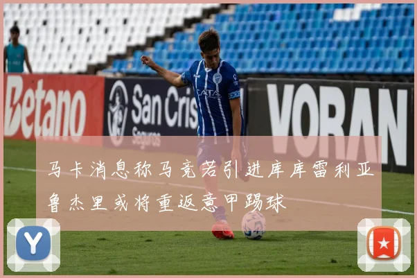 马卡消息称马竞若引进库库雷利亚鲁杰里或将重返意甲踢球
