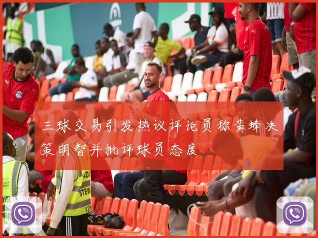 三球交易引发热议评论员称黄蜂决策明智并批评球员态度