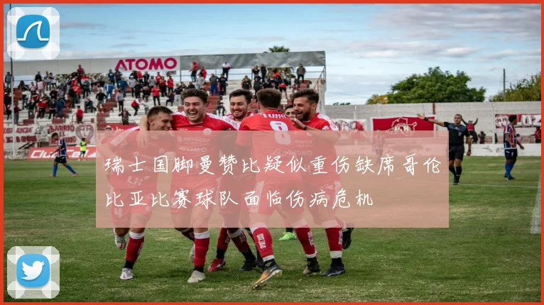 瑞士国脚曼赞比疑似重伤缺席哥伦比亚比赛球队面临伤病危机