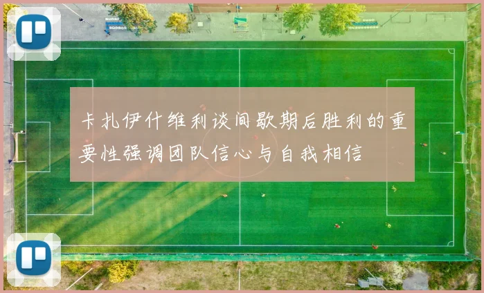 卡扎伊什维利谈间歇期后胜利的重要性强调团队信心与自我相信