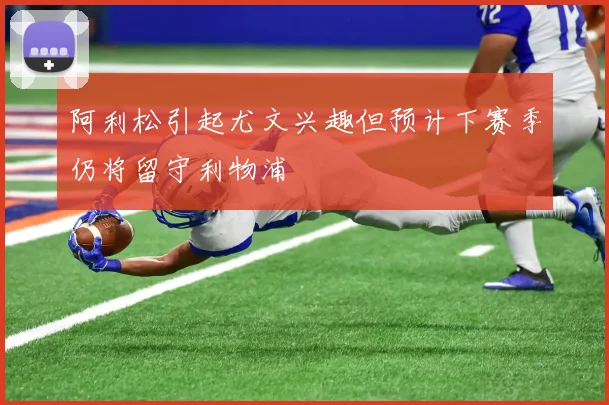 阿利松引起尤文兴趣但预计下赛季仍将留守利物浦