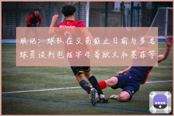 狼记：球队在交易截止日前与多名球员谈判包括字母哥欧文和墨菲等人