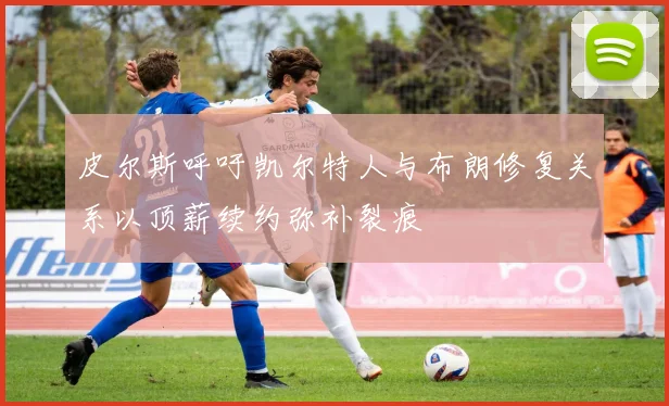 皮尔斯呼吁凯尔特人与布朗修复关系以顶薪续约弥补裂痕