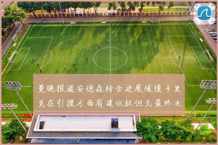 曼晚报道安德森转会进展缓慢卡里克在引援方面有建议权但无最终决定权