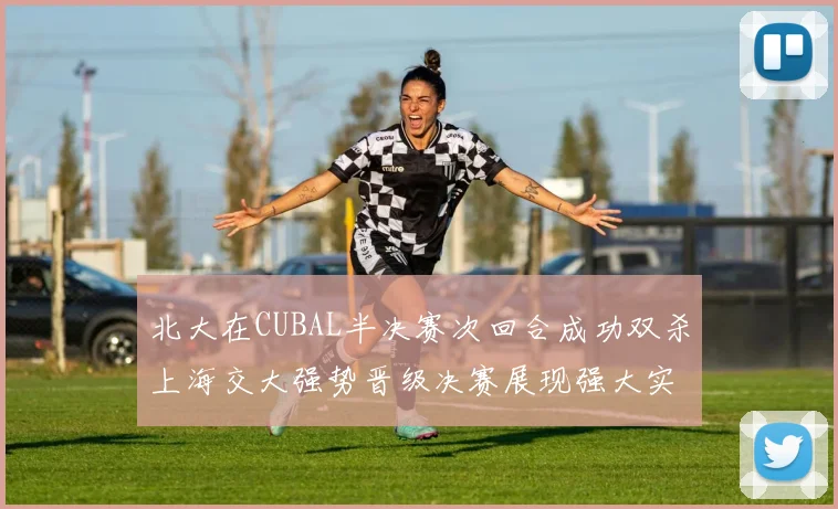 北大在CUBAL半决赛次回合成功双杀上海交大强势晋级决赛展现强大实力