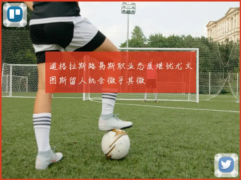 道格拉斯路易斯职业态度堪忧尤文图斯留人机会微乎其微