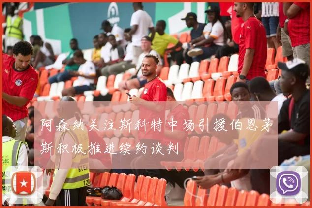 阿森纳关注斯科特中场引援伯恩茅斯积极推进续约谈判
