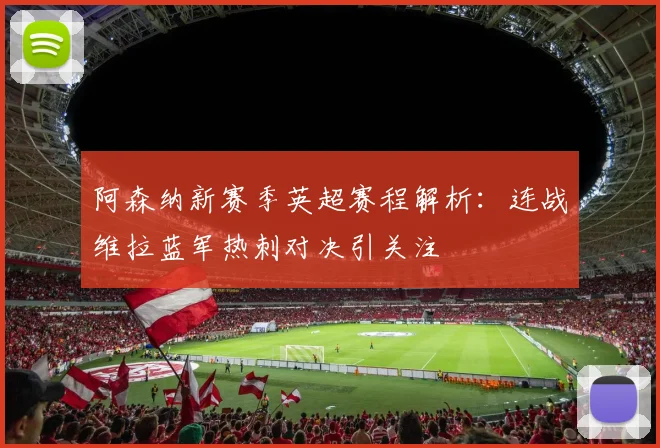 阿森纳新赛季英超赛程解析：连战维拉蓝军热刺对决引关注