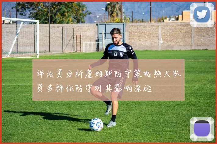 评论员分析詹姆斯防守策略热火队员多样化防守对其影响深远