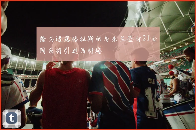 隆戈透露格拉斯纳与米兰签订21合同或将引进马特塔