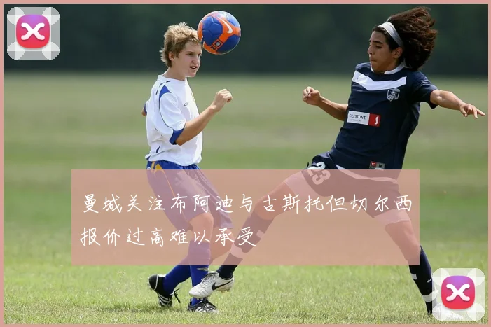 曼城关注布阿迪与古斯托但切尔西报价过高难以承受