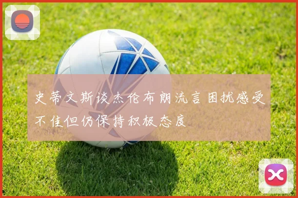史蒂文斯谈杰伦布朗流言困扰感受不佳但仍保持积极态度