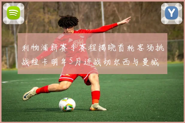利物浦新赛季赛程揭晓首轮客场挑战纽卡明年5月连战切尔西与曼城