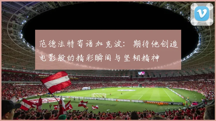 范德法特寄语加克波：期待他创造电影般的精彩瞬间与坚韧精神