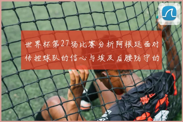 世界杯第27场比赛分析阿根廷面对传控球队的信心与埃及后腰防守的隐患