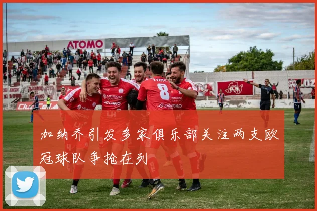 加纳乔引发多家俱乐部关注两支欧冠球队争抢在列